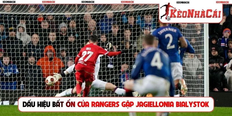 Dấu hiệu bất ổn của Rangers trước khi gặp Jagiellonia Bialystok